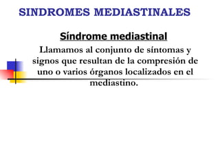 SINDROMES MEDIASTINALES Síndrome mediastinal   Llamamos al conjunto de síntomas y signos que resultan de la compresión de uno o varios órganos localizados en el mediastino.   