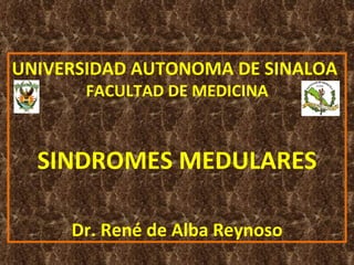UNIVERSIDAD AUTONOMA DE SINALOA FACULTAD DE MEDICINA SINDROMES MEDULARES Dr. René de Alba Reynoso 