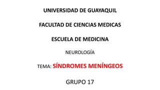 UNIVERSIDAD DE GUAYAQUIL
FACULTAD DE CIENCIAS MEDICAS
ESCUELA DE MEDICINA
NEUROLOGÍA
TEMA: SÍNDROMES MENÍNGEOS
GRUPO 17
 