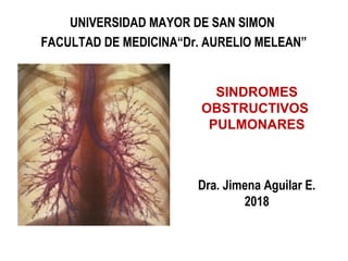 Síndromes
Obstructivos
Dra. Jimena Aguilar E.
2018
SINDROMES
OBSTRUCTIVOS
PULMONARES
UNIVERSIDAD MAYOR DE SAN SIMON
FACULTAD DE MEDICINA“Dr. AURELIO MELEAN”
 