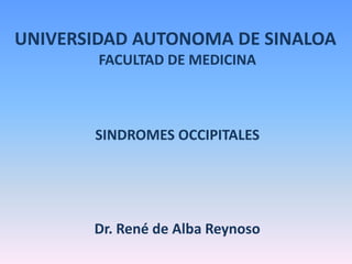 UNIVERSIDAD AUTONOMA DE SINALOA FACULTAD DE MEDICINA SINDROMES OCCIPITALES Dr. René de Alba Reynoso 