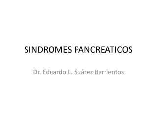 SINDROMES PANCREATICOS
Dr. Eduardo L. Suárez Barrientos
 
