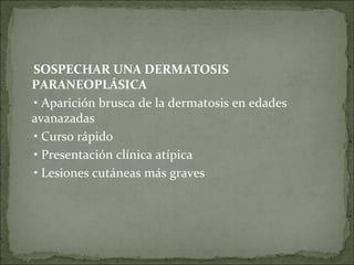 SOSPECHAR UNA DERMATOSIS PARANEOPLÁSICA •  Aparición brusca de la dermatosis en edades avanazadas •  Curso rápido •  Presentación clínica atípica •  Lesiones cutáneas más graves 