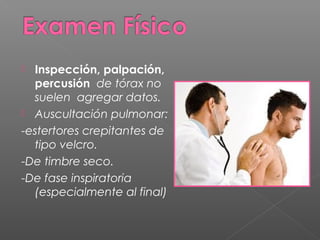  Inspección, palpación,
percusión de tórax no
suelen agregar datos.
 Auscultación pulmonar:
-estertores crepitantes de
tipo velcro.
-De timbre seco.
-De fase inspiratoria
(especialmente al final)
 