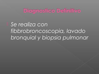  Se realiza con
fibbrobroncoscopia, lavado
bronquial y biopsia pulmonar
 