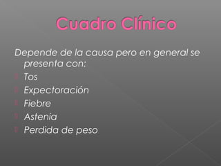 Depende de la causa pero en general se
presenta con:
 Tos
 Expectoración
 Fiebre
 Astenia
 Perdida de peso
 