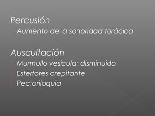 Percusión
 Aumento de la sonoridad torácica
Auscultación
 Murmullo vesicular disminuido
 Estertores crepitante
 Pectoriloquia
 