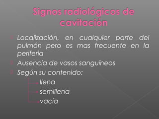  Localización, en cualquier parte del
pulmón pero es mas frecuente en la
periferia
 Ausencia de vasos sanguíneos
 Según su contenido:
llena
semillena
vacía
 
