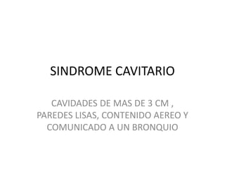SINDROME CAVITARIO
CAVIDADES DE MAS DE 3 CM ,
PAREDES LISAS, CONTENIDO AEREO Y
COMUNICADO A UN BRONQUIO
 