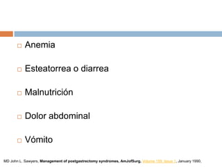  Anemia
 Esteatorrea o diarrea
 Malnutrición
 Dolor abdominal
 Vómito
MD John L. Sawyers, Management of postgastrectomy syndromes, AmJofSurg, Volume 159, Issue 1, January 1990,
 