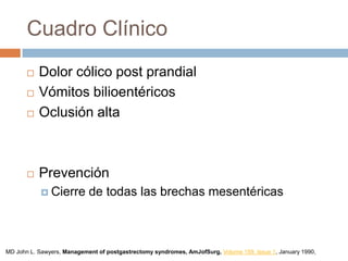 Cuadro Clínico
 Dolor cólico post prandial
 Vómitos bilioentéricos
 Oclusión alta
 Prevención
 Cierre de todas las brechas mesentéricas
MD John L. Sawyers, Management of postgastrectomy syndromes, AmJofSurg, Volume 159, Issue 1, January 1990,
 