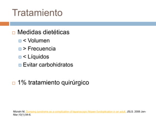 Tratamiento
 Medidas dietéticas
 < Volumen
 > Frecuencia
 < Líquidos
 Evitar carbohidratos
 1% tratamiento quirúrgico
Mizrahi M, Dumping syndrome as a complication of laparoscopic Nissen fundoplication in an adult. JSLS. 2006 Jan-
Mar;10(1):94-6.
 