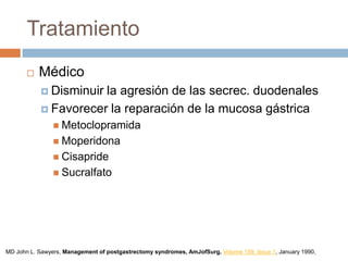 Tratamiento
 Médico
 Disminuir la agresión de las secrec. duodenales
 Favorecer la reparación de la mucosa gástrica
 Metoclopramida
 Moperidona
 Cisapride
 Sucralfato
MD John L. Sawyers, Management of postgastrectomy syndromes, AmJofSurg, Volume 159, Issue 1, January 1990,
 