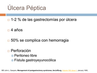 Úlcera Péptica
 1-2 % de las gastrectomías por úlcera
 4 años
 50% se complica con hemorragia
 Perforación
 Peritoneo libre
 Fístula gastroyeyunocólica
MD John L. Sawyers, Management of postgastrectomy syndromes, AmJofSurg, Volume 159, Issue 1, January 1990,
 