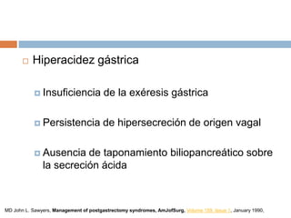  Hiperacidez gástrica
 Insuficiencia de la exéresis gástrica
 Persistencia de hipersecreción de origen vagal
 Ausencia de taponamiento biliopancreático sobre
la secreción ácida
MD John L. Sawyers, Management of postgastrectomy syndromes, AmJofSurg, Volume 159, Issue 1, January 1990,
 