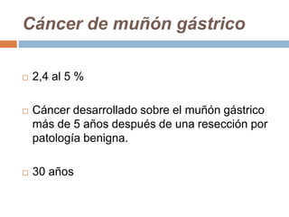 Cáncer de muñón gástrico
 2,4 al 5 %
 Cáncer desarrollado sobre el muñón gástrico
más de 5 años después de una resección por
patología benigna.
 30 años
 