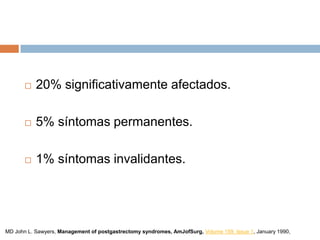  20% significativamente afectados.
 5% síntomas permanentes.
 1% síntomas invalidantes.
MD John L. Sawyers, Management of postgastrectomy syndromes, AmJofSurg, Volume 159, Issue 1, January 1990,
 