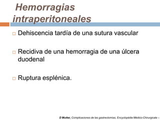 Hemorragias
intraperitoneales
 Dehiscencia tardía de una sutura vascular
 Recidiva de una hemorragia de una úlcera
duodenal
 Ruptura esplénica.
D Mutter, Complicaciones de las gastrectomías, Encyclopédie Médico-Chirurgicale –
 