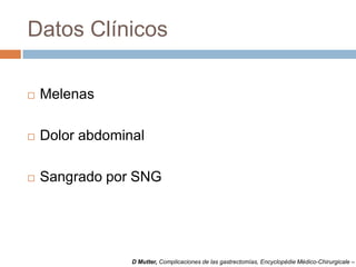 Datos Clínicos
 Melenas
 Dolor abdominal
 Sangrado por SNG
D Mutter, Complicaciones de las gastrectomías, Encyclopédie Médico-Chirurgicale –
 