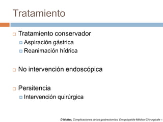 Tratamiento
 Tratamiento conservador
 Aspiración gástrica
 Reanimación hídrica
 No intervención endoscópica
 Persitencia
 Intervención quirúrgica
D Mutter, Complicaciones de las gastrectomías, Encyclopédie Médico-Chirurgicale –
 