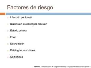 Factores de riesgo
 Infección peritoneal
 Distensión intestinal por oclusión
 Estado general
 Edad
 Desnutrición
 Patologías vasculares
 Corticoides
D Mutter, Complicaciones de las gastrectomías, Encyclopédie Médico-Chirurgicale –
 