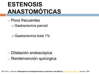 ESTENOSIS
ANASTOMÓTICAS
 Poco frecuentes
 Gastrectomía parcial
 Gastrectomía total 1%
 Dilatación endoscópica
 Reintervención quirúrgica
MD John L. Sawyers, Management of postgastrectomy syndromes, AmJofSurg, Volume 159, Issue 1, January 1990,
 