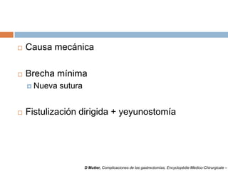  Causa mecánica
 Brecha mínima
 Nueva sutura
 Fistulización dirigida + yeyunostomía
D Mutter, Complicaciones de las gastrectomías, Encyclopédie Médico-Chirurgicale –
 