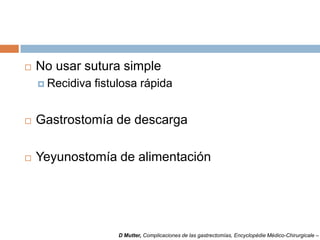  No usar sutura simple
 Recidiva fistulosa rápida
 Gastrostomía de descarga
 Yeyunostomía de alimentación
D Mutter, Complicaciones de las gastrectomías, Encyclopédie Médico-Chirurgicale –
 