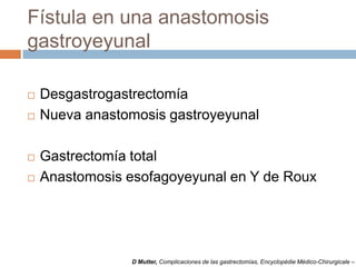 Fístula en una anastomosis
gastroyeyunal
 Desgastrogastrectomía
 Nueva anastomosis gastroyeyunal
 Gastrectomía total
 Anastomosis esofagoyeyunal en Y de Roux
D Mutter, Complicaciones de las gastrectomías, Encyclopédie Médico-Chirurgicale –
 