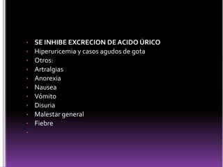 •
•
•
•
•
•
•
•
•
•
•

SE INHIBE EXCRECION DE ACIDO ÚRICO
Hiperuricemia y casos agudos de gota
Otros:
Artralgias
Anorexia
Nausea
Vómito
Disuria
Malestar general
Fiebre

 