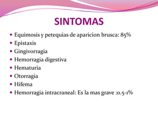 SINTOMASEquimosis y petequias de aparicionbrusca: 85%EpistaxisGingivorragiaHemorragiadigestivaHematuriaOtorragiaHifemaHemorragiaintracraneal: Es la mas grave :0.5-1%