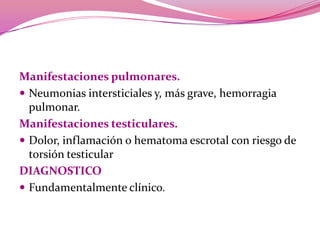 Manifestaciones pulmonares. Neumoniasintersticiales y, más grave, hemorragia pulmonar.Manifestacionestesticulares. Dolor, inflamacióno hematoma escrotal con riesgo de torsión testicularDIAGNOSTICOFundamentalmente clínico. 