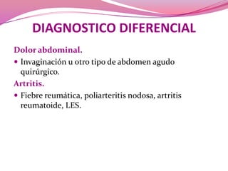 DIAGNOSTICO DIFERENCIALDolor abdominal. Invaginación u otro tipo de abdomen agudo quirúrgico.Artritis. Fiebrereumática, poliarteritisnodosa, artritisreumatoide, LES.