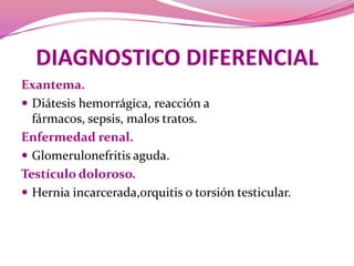 DIAGNOSTICO DIFERENCIALExantema. Diátesis hemorrágica, reacción a fármacos, sepsis, malostratos.Enfermedad renal. Glomerulonefritisaguda.Testículo doloroso. Hernia incarcerada,orquitis o torsión testicular.