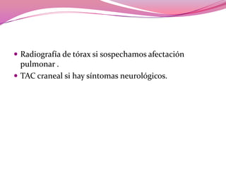 Radiografía de tórax si sospechamos afectación pulmonar .TAC craneal si hay síntomasneurológicos.
