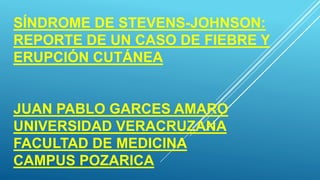 SÍNDROME DE STEVENS-JOHNSON:
REPORTE DE UN CASO DE FIEBRE Y
ERUPCIÓN CUTÁNEA
JUAN PABLO GARCES AMARO
UNIVERSIDAD VERACRUZANA
FACULTAD DE MEDICINA
CAMPUS POZARICA
 