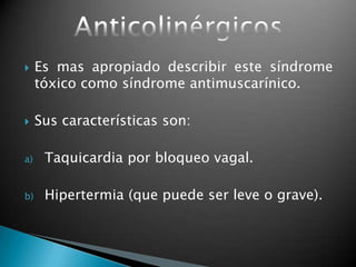  Es mas apropiado describir este síndrome
tóxico como síndrome antimuscarínico.
 Sus características son:
a) Taquicardia por bloqueo vagal.
b) Hipertermia (que puede ser leve o grave).
 