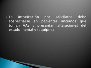  La intoxicación por salicilatos debe
sospecharse en pacientes ancianos que
toman AAS y presentan alteraciones del
estado mental y taquipnea.
 