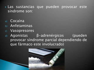  Las sustancias que pueden provocar este
síndrome son:
a) Cocaína
b) Anfetaminas
c) Vasopresores
d) Agonistas β-adrenérgicos (pueden
provocar síndrome parcial dependiendo de
que fármaco este involucrado)
 