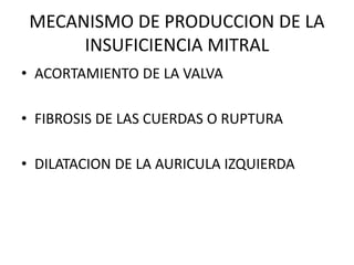 MECANISMO DE PRODUCCION DE LA
INSUFICIENCIA MITRAL
• ACORTAMIENTO DE LA VALVA
• FIBROSIS DE LAS CUERDAS O RUPTURA
• DILATACION DE LA AURICULA IZQUIERDA
 