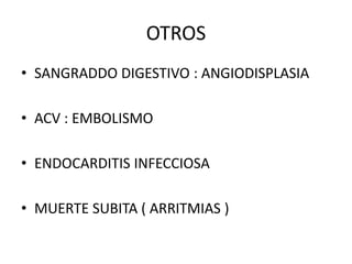 OTROS
• SANGRADDO DIGESTIVO : ANGIODISPLASIA
• ACV : EMBOLISMO
• ENDOCARDITIS INFECCIOSA
• MUERTE SUBITA ( ARRITMIAS )
 