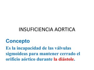 INSUFICIENCIA AORTICA
Concepto
Es la incapacidad de las válvulas
sigmoideas para mantener cerrado el
orificio aórtico durante la diástole.
 