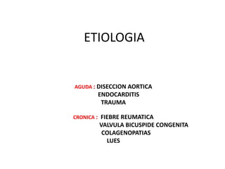 ETIOLOGIA
AGUDA : DISECCION AORTICA
ENDOCARDITIS
TRAUMA
CRONICA : FIEBRE REUMATICA
VALVULA BICUSPIDE CONGENITA
COLAGENOPATIAS
LUES
 