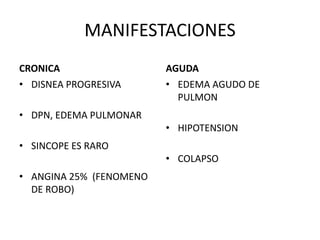 MANIFESTACIONES
CRONICA
• DISNEA PROGRESIVA
• DPN, EDEMA PULMONAR
• SINCOPE ES RARO
• ANGINA 25% (FENOMENO
DE ROBO)
AGUDA
• EDEMA AGUDO DE
PULMON
• HIPOTENSION
• COLAPSO
 