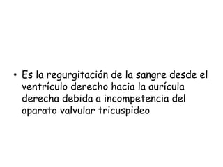 • Es la regurgitación de la sangre desde el
ventrículo derecho hacia la aurícula
derecha debida a incompetencia del
aparato valvular tricuspideo
 