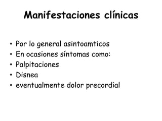 Manifestaciones clínicas
• Por lo general asintoamticos
• En ocasiones síntomas como:
• Palpitaciones
• Disnea
• eventualmente dolor precordial
 