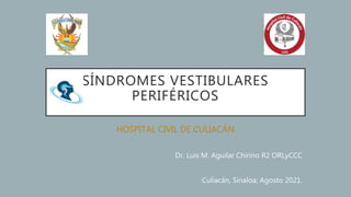 SÍNDROMES VESTIBULARES
PERIFÉRICOS
HOSPITAL CIVIL DE CULIACÁN
Dr. Luis M. Aguilar Chirino R2 ORLyCCC
Culiacán, Sinaloa; Agosto 2021.
 