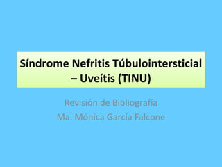 Síndrome Nefritis Túbulointersticial
– Uveítis (TINU)
Revisión de Bibliografía
Ma. Mónica García Falcone

 