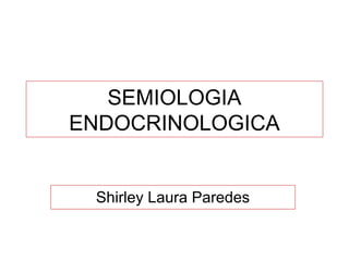 SEMIOLOGIA
ENDOCRINOLOGICA
Shirley Laura Paredes
 