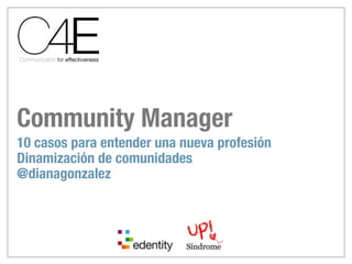 Community Manager
10 casos para entender una nueva profesión
Dinamización de comunidades
@dianagonzalez
 